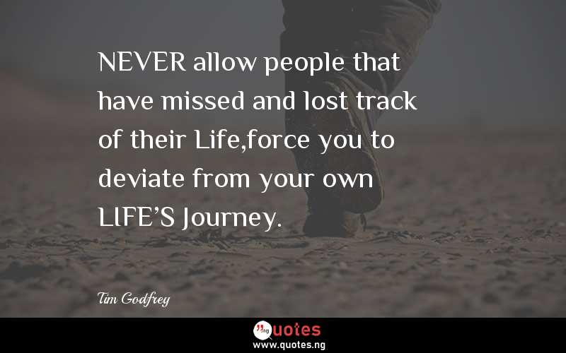 NEVER allow people that have missed and lost track of their Life,force you to deviate from your own LIFE'S Journey.