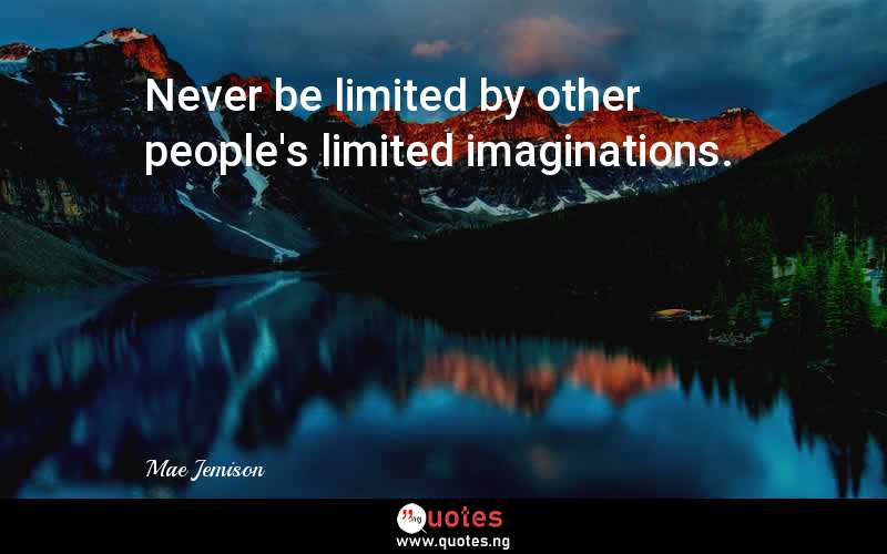 Never be limited by other people's limited imaginations.
