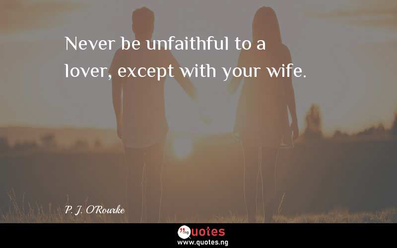 Never be unfaithful to a lover, except with your wife. 