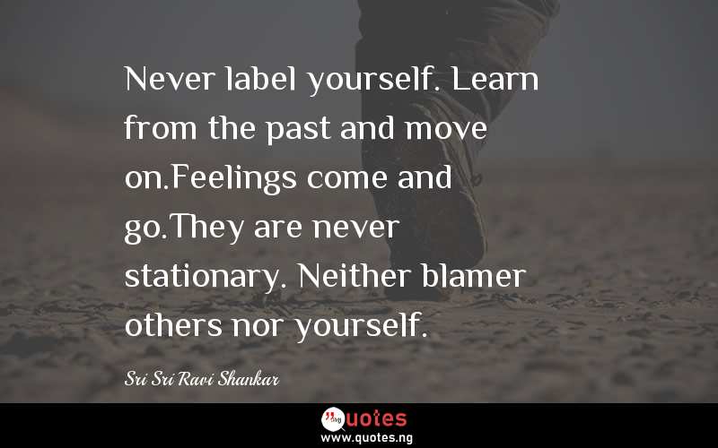 Never label yourself. Learn from the past and move on.Feelings come and go.They are never stationary. Neither blamer others nor yourself.