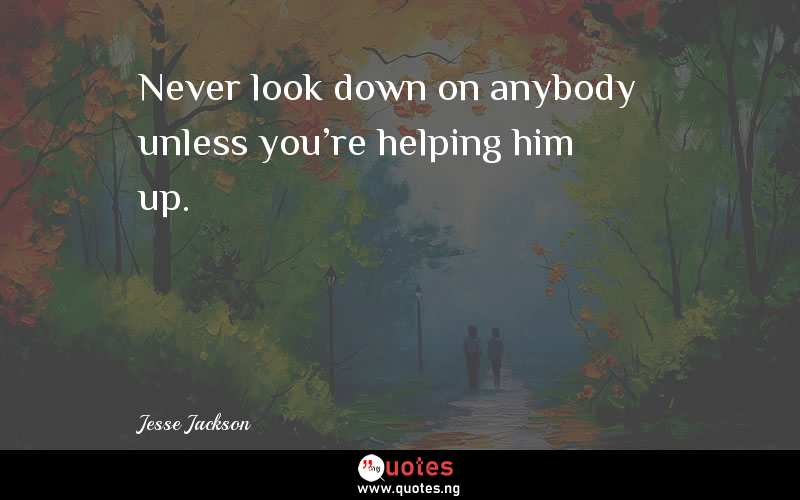 Never look down on anybody unless you're helping him up. 