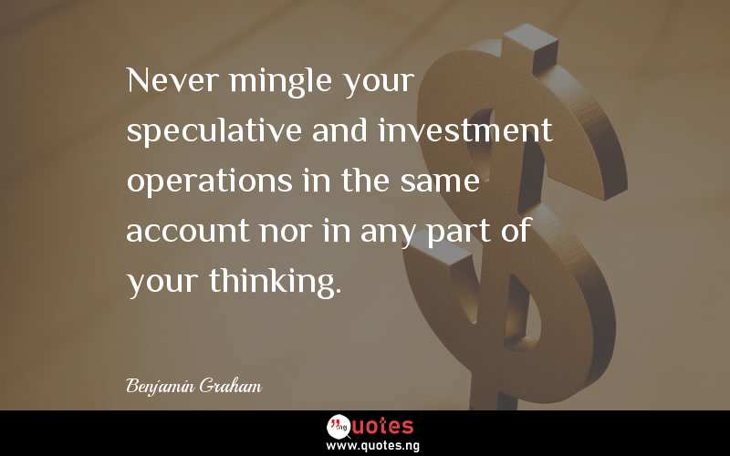 Never mingle your speculative and investment operations in the same account nor in any part of your thinking.