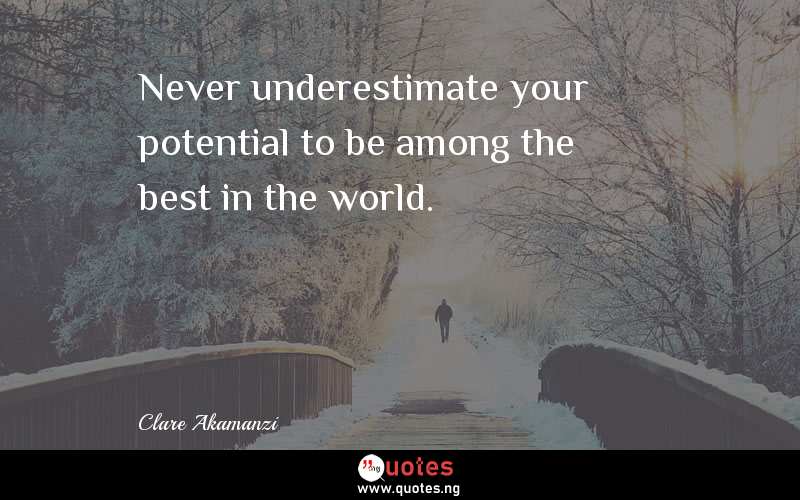 Never underestimate your potential to be among the best in the world.