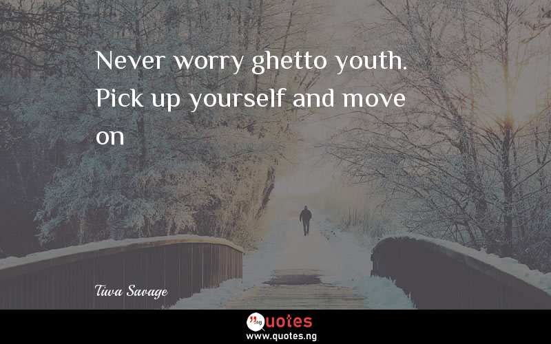 Never worry ghetto youth. Pick up yourself and move on - Tiwa Savage  Quotes