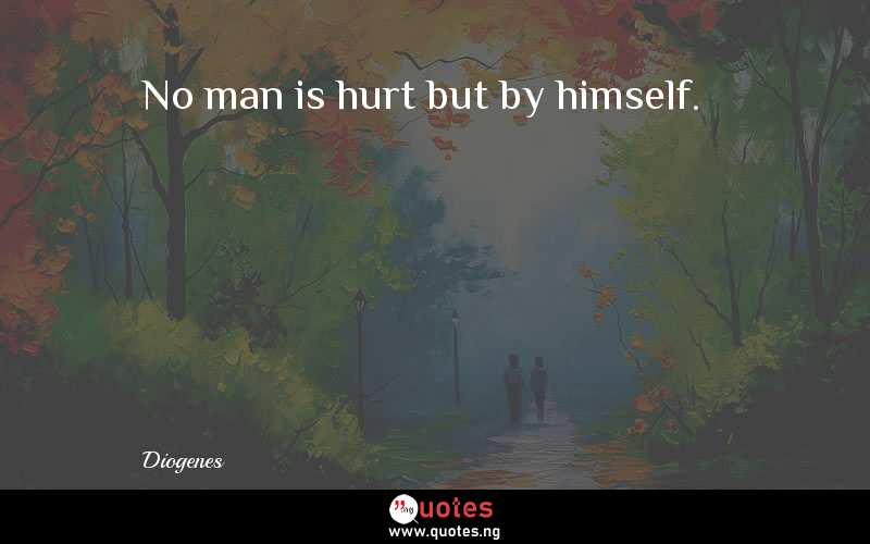 No man is hurt but by himself.