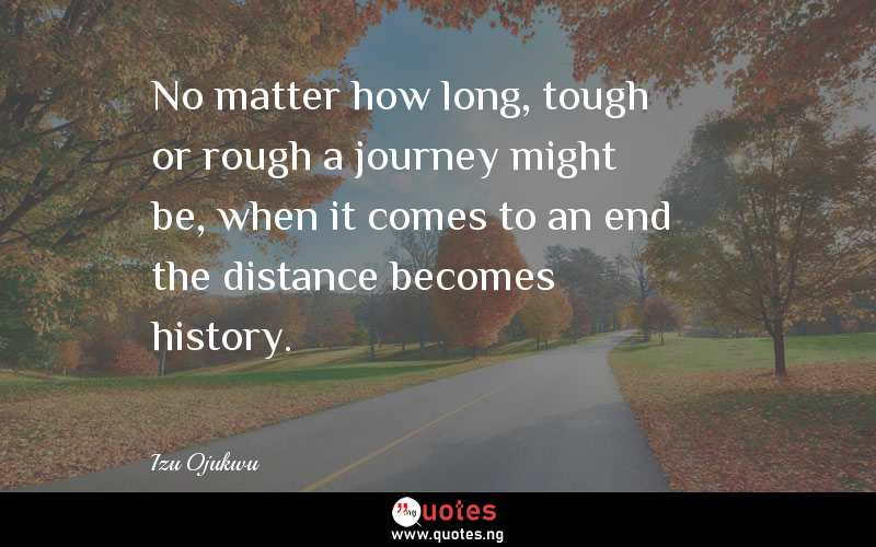 No matter how long, tough or rough a journey might be, when it comes to an end the distance becomes history.