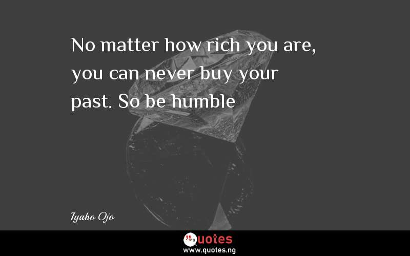 No matter how rich you are, you can never buy your past. So be humble