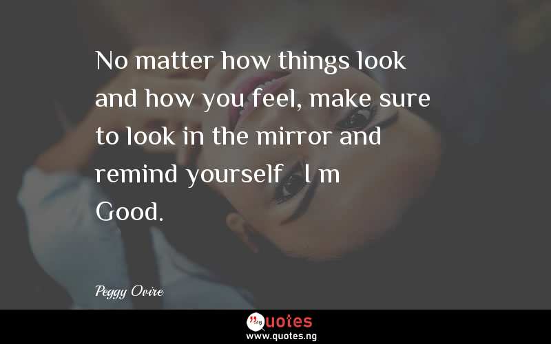 No matter how things look and how you feel, make sure to look in the mirror and remind yourself – I’m Good.