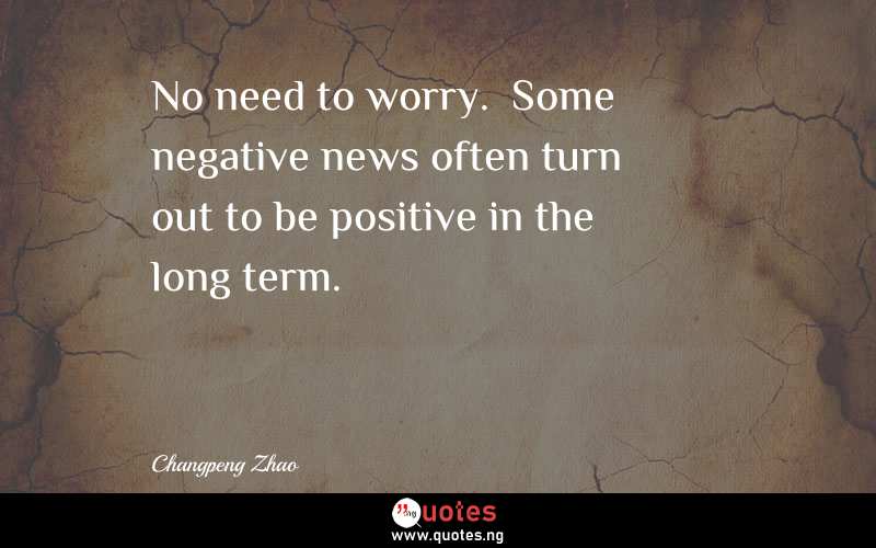 No need to worry.  Some negative news often turn out to be positive in the long term. - Changpeng Zhao  Quotes