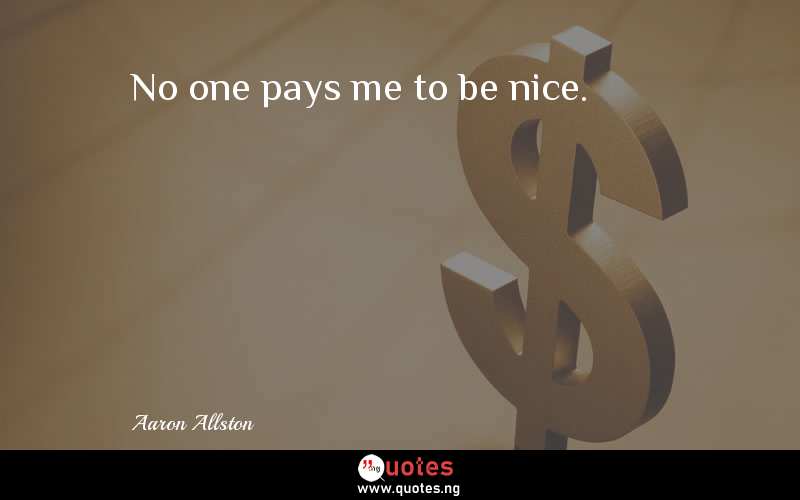 No one pays me to be nice.