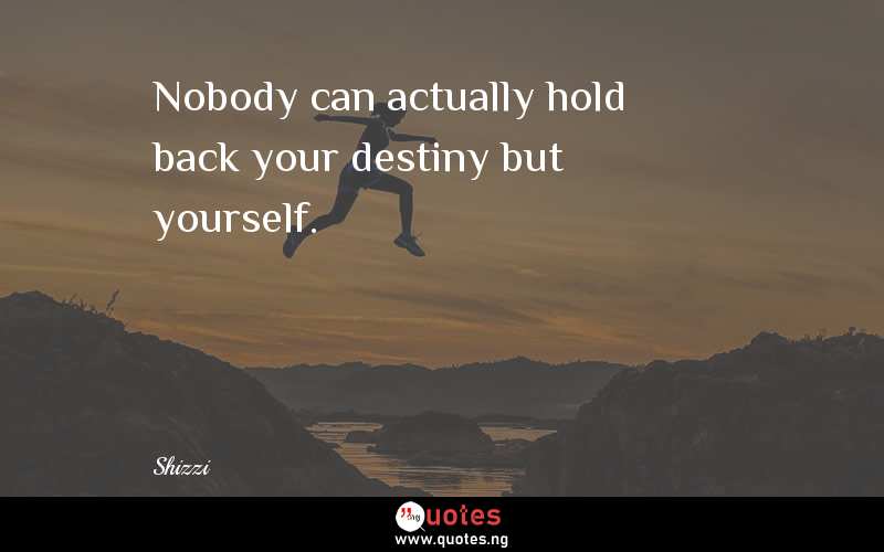 Nobody can actually hold back your destiny but yourself.