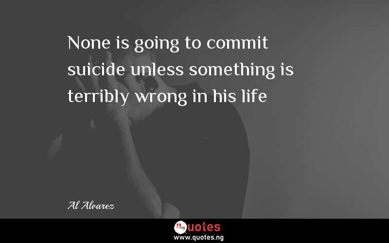 None is going to commit suicide unless something is terribly wrong in his life