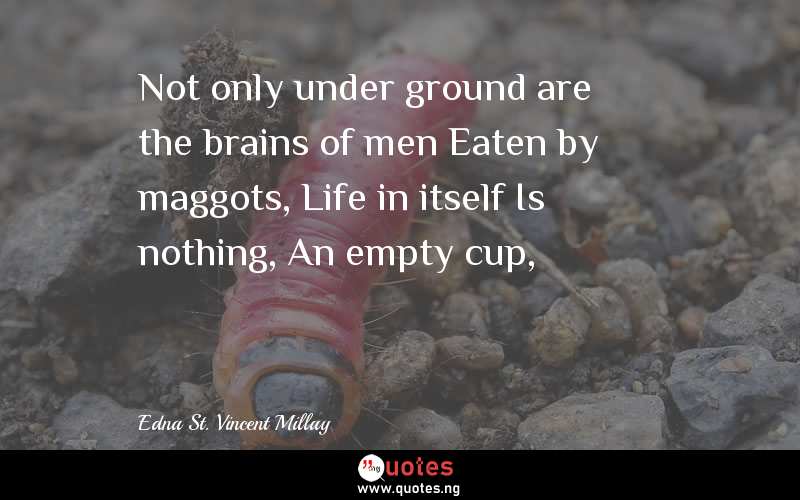 Not only under ground are the brains of men Eaten by maggots, Life in itself Is nothing, An empty cup,