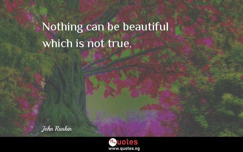 Nothing can be beautiful which is not true.