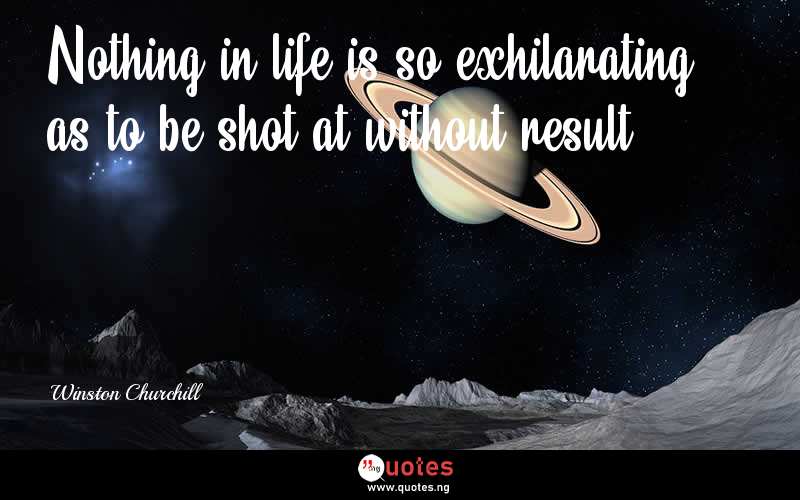 Nothing in life is so exhilarating as to be shot at without result. - Winston Churchill  Quotes