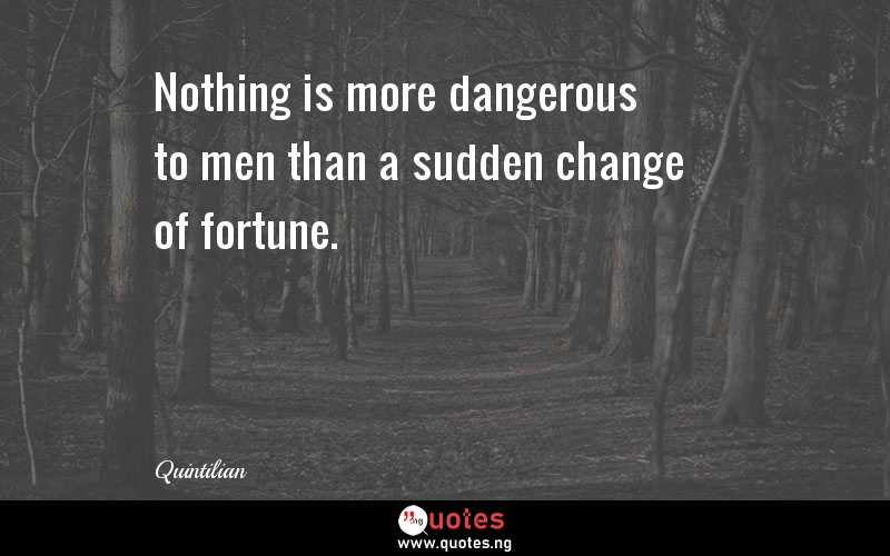 Nothing is more dangerous to men than a sudden change of fortune.