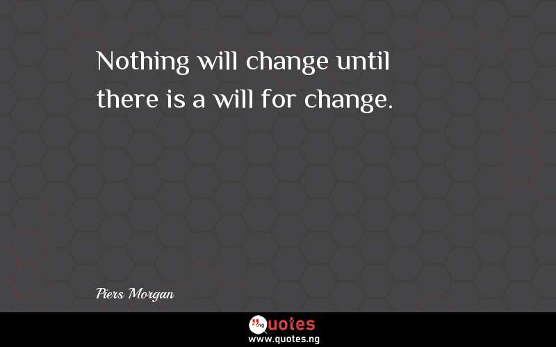 Nothing will change until there is a will for change. - Piers Morgan  Quotes