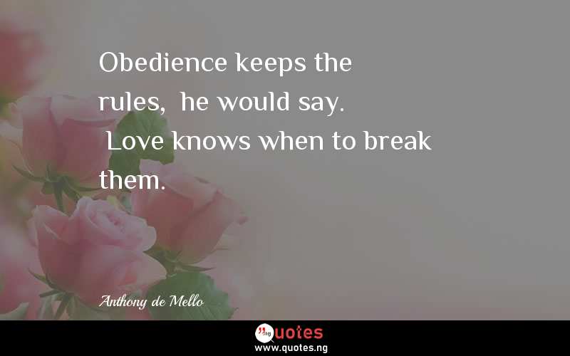 Obedience keeps the rules,â€ he would say. â€œLove knows when to break them.