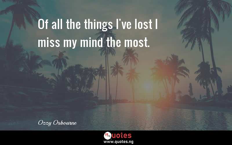 Of all the things I've lost I miss my mind the most.