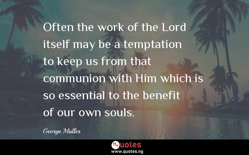 Often the work of the Lord itself may be a temptation to keep us from that communion with Him which is so essential to the benefit of our own souls.