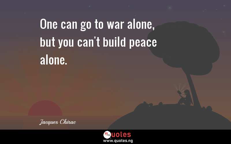 One can go to war alone, but you can't build peace alone.