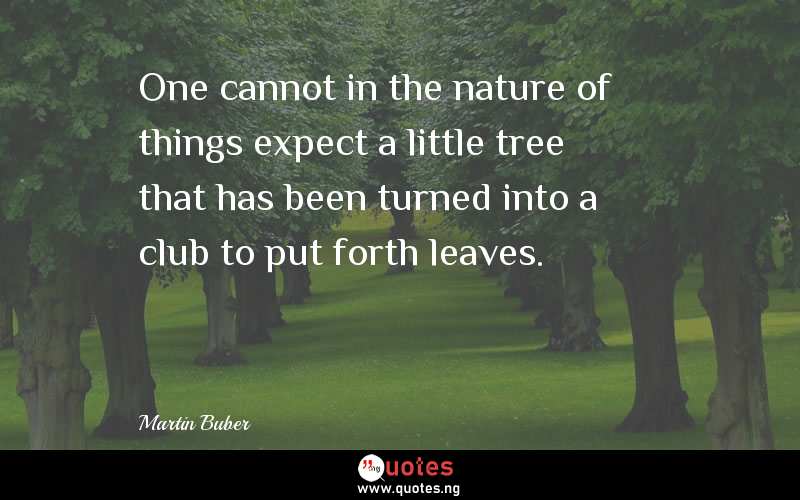 One cannot in the nature of things expect a little tree that has been turned into a club to put forth leaves.