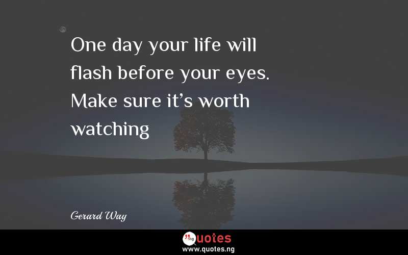 One day your life will flash before your eyes. Make sure it's worth watching