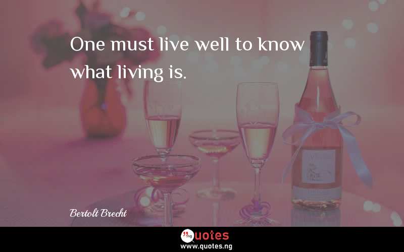 One must live well to know what living is.
