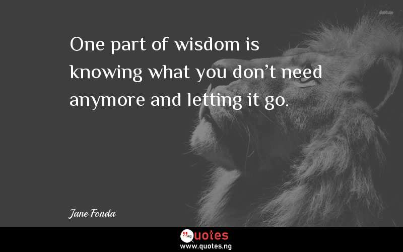 One part of wisdom is knowing what you don't need anymore and letting it go.