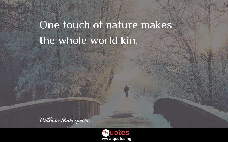 One touch of nature makes the whole world kin.