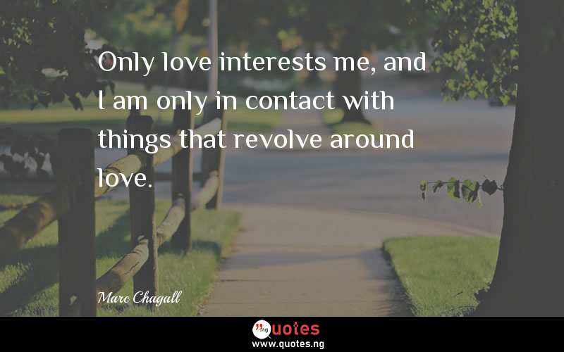 Only love interests me, and I am only in contact with things that revolve around love.