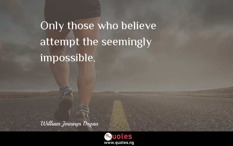 Only those who believe attempt the seemingly impossible.
