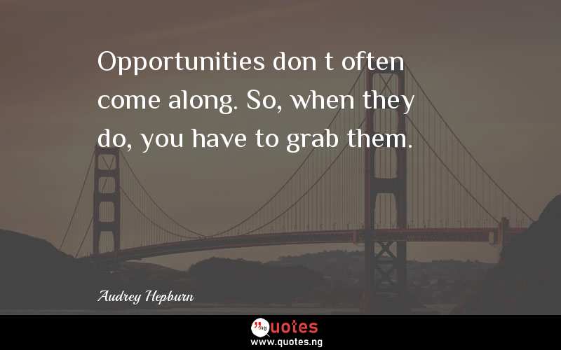 Opportunities donâ€™t often come along. So, when they do, you have to grab them.