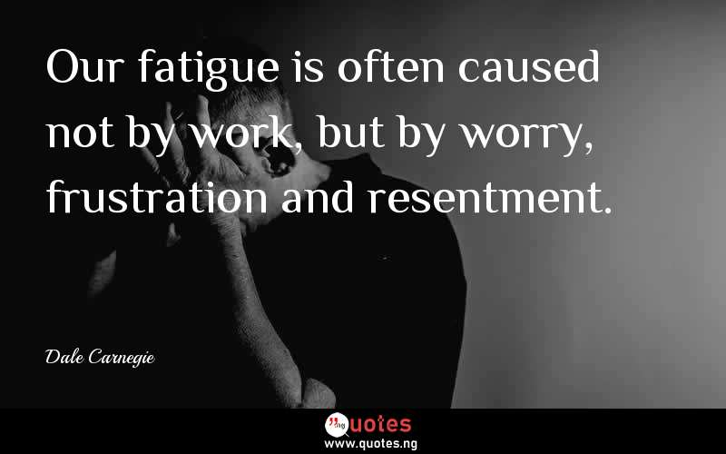 Our fatigue is often caused not by work, but by worry, frustration and resentment.