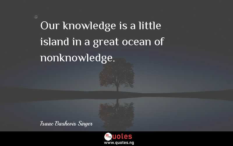 Our knowledge is a little island in a great ocean of nonknowledge.