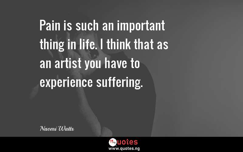 Pain is such an important thing in life. I think that as an artist you have to experience suffering.