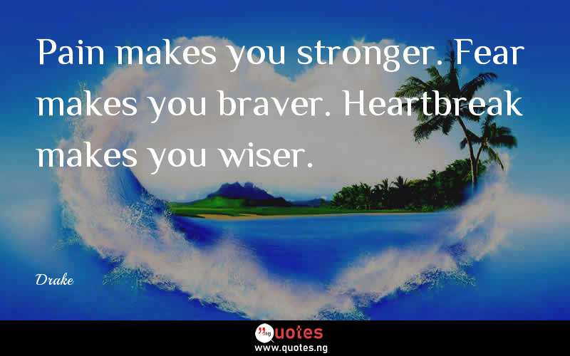 Pain makes you stronger. Fear makes you braver. Heartbreak makes you wiser.