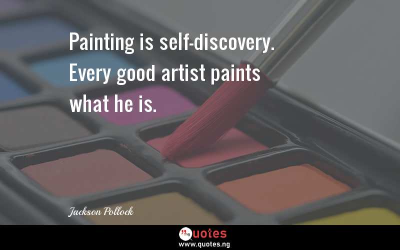 Painting is self-discovery. Every good artist paints what he is.