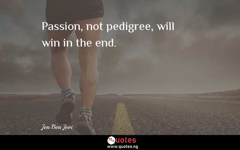 Passion, not pedigree, will win in the end.