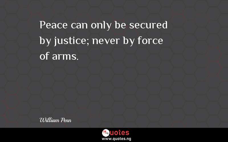 Peace can only be secured by justice; never by force of arms.