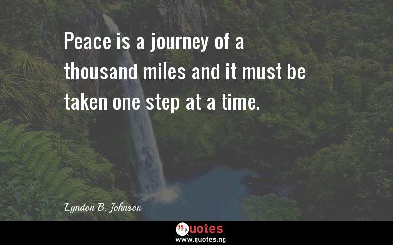 Peace is a journey of a thousand miles and it must be taken one step at a time.