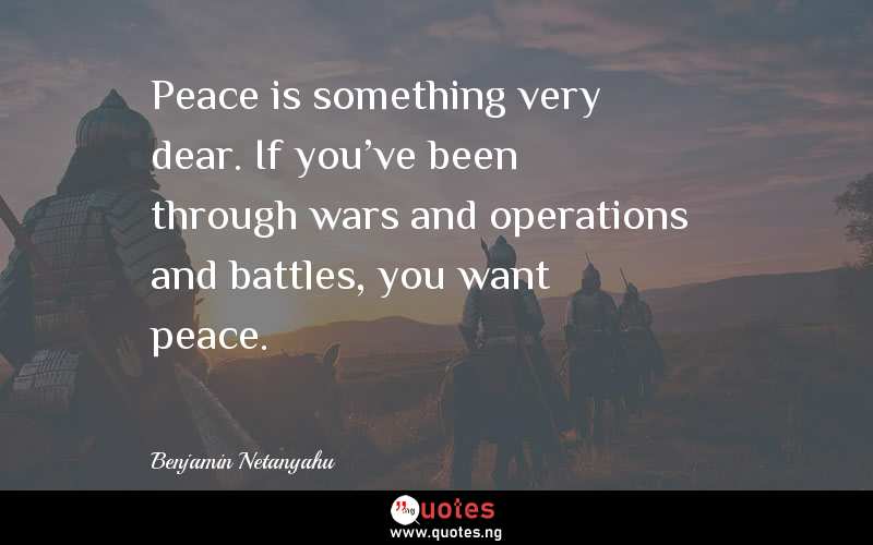 Peace is something very dear. If you've been through wars and operations and battles, you want peace.
