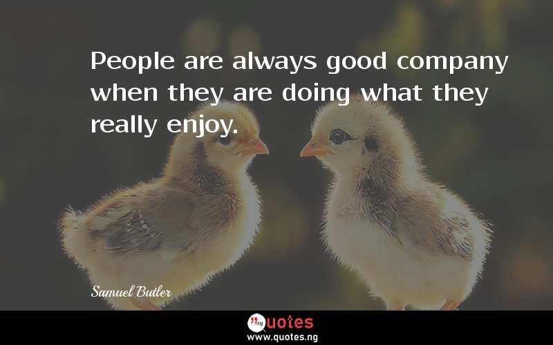 People are always good company when they are doing what they really enjoy.