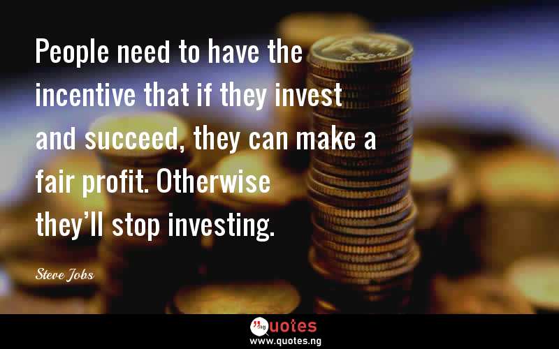 People need to have the incentive that if they invest and succeed, they can make a fair profit. Otherwise they’ll stop investing.