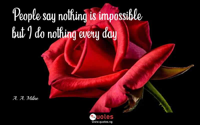 People say nothing is impossible, but I do nothing every day. - A. A. Milne  Quotes