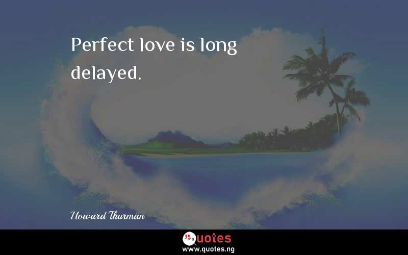 Perfect love is long delayed.