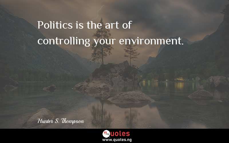 Politics is the art of controlling your environment.