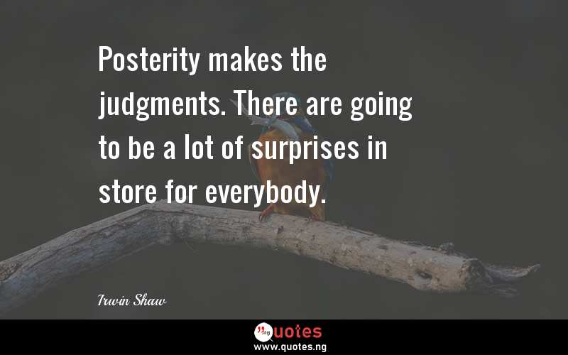 Posterity makes the judgments. There are going to be a lot of surprises in store for everybody.