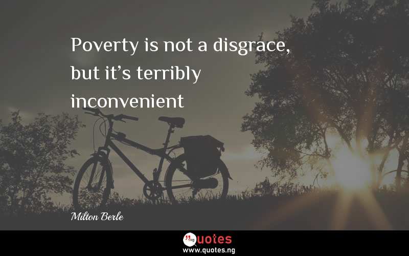 Poverty is not a disgrace, but it's terribly inconvenient