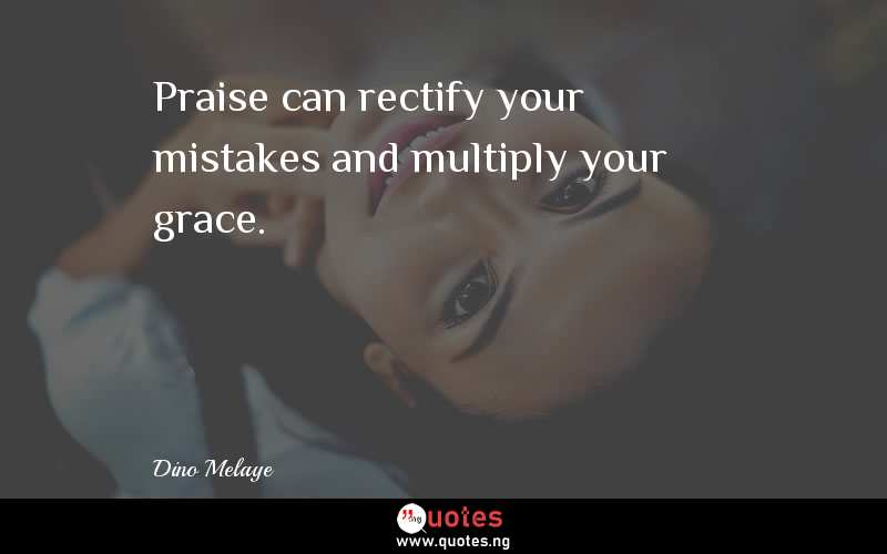 Praise can rectify your mistakes and multiply your grace.